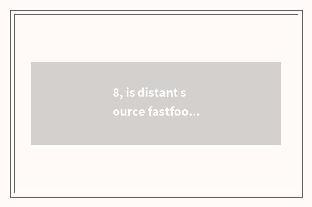 8, is distant source fastfood?