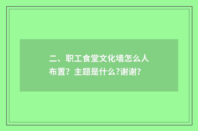 二、职工食堂文化墙怎么人布置？主题是什么?谢谢？