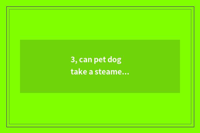 3, can pet dog take a steamed bread?