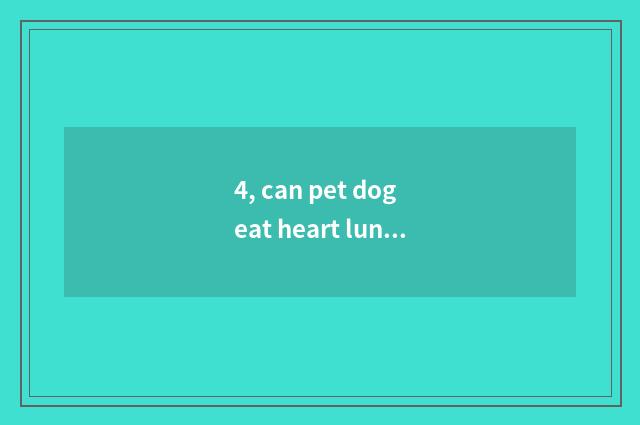 4, can pet dog eat heart lungs?