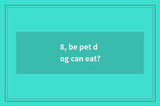 8, be pet dog can eat?