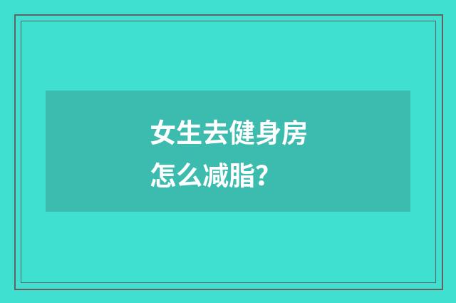 女生去健身房怎么减脂？