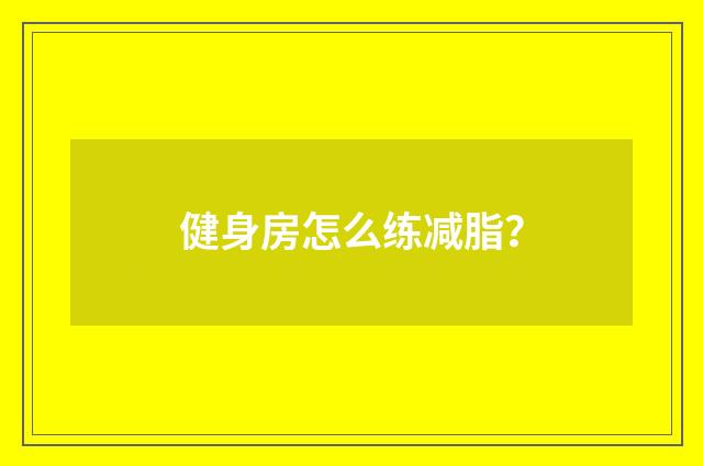 健身房怎么练减脂？