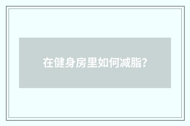 在健身房里如何减脂?