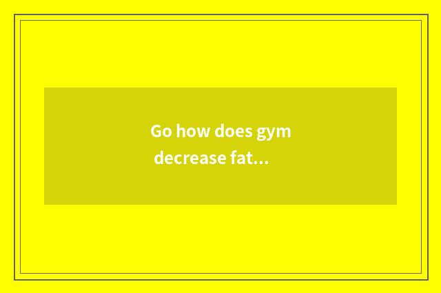 Go how does gym decrease fat to drill?