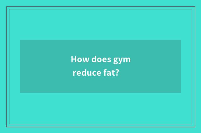 How does gym reduce fat?
