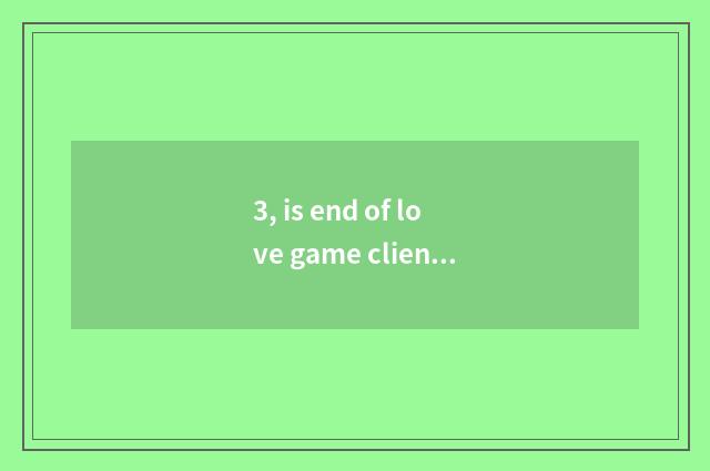 3, is end of love game client?