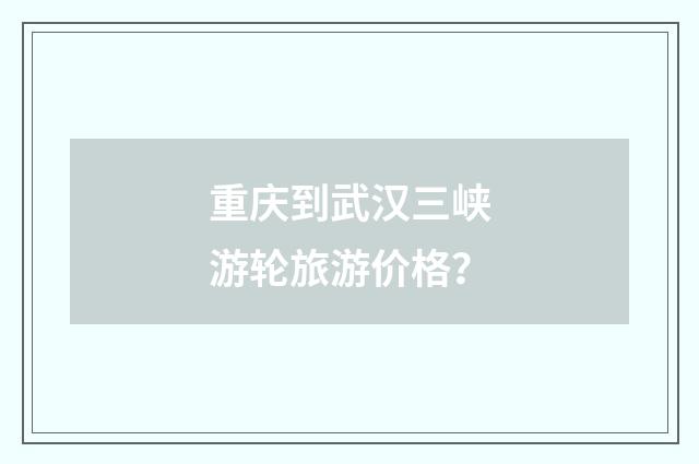 重庆到武汉三峡游轮旅游价格？