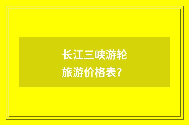 长江三峡游轮旅游价格表？