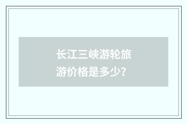 长江三峡游轮旅游价格是多少？