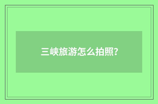三峡旅游怎么拍照?