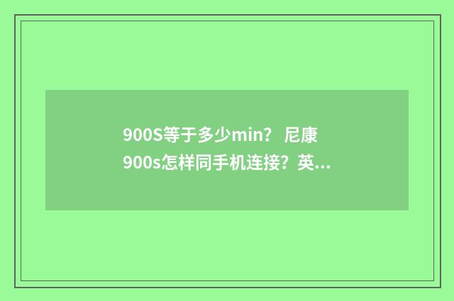 900S等于多少min？ 尼康900s怎样同手机连接？英文双语对照