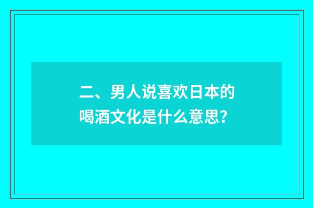 二、男人说喜欢日本的喝酒文化是什么意思？