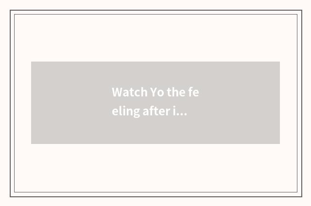 Watch Yo the feeling after is expert video watched?
