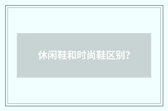 休闲鞋和时尚鞋区别？
