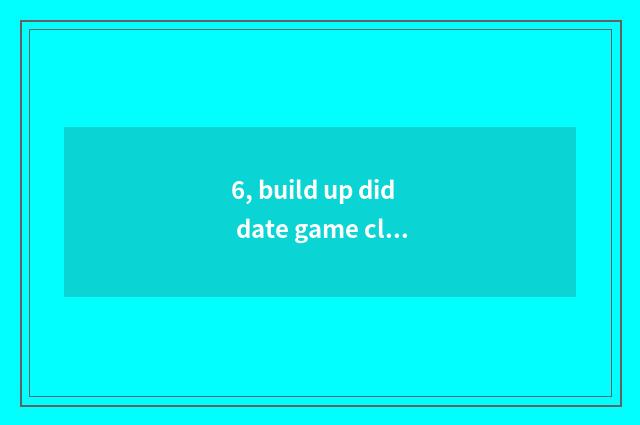 6, build up did date game close down?