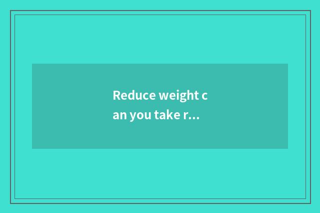 Reduce weight can you take rice steamed bread?
