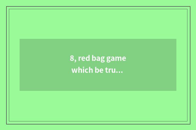 8, red bag game which be true?