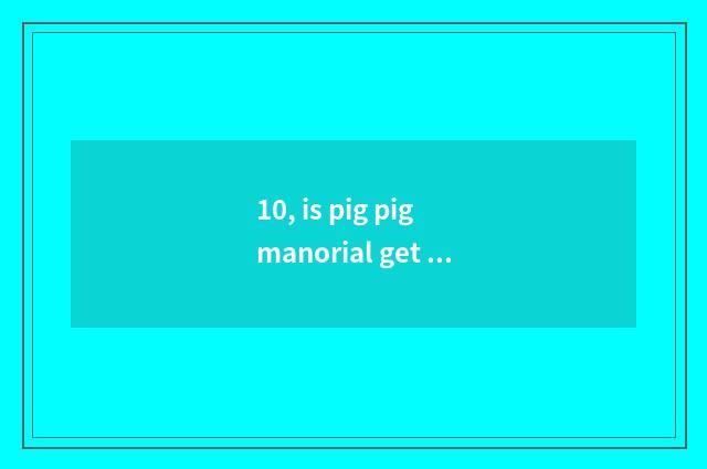 10, is pig pig manorial get red bag play?