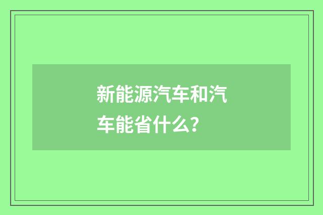 新能源汽车和汽车能省什么？