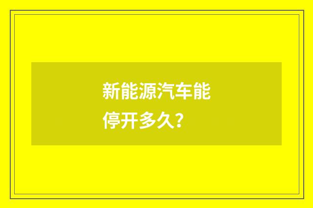 新能源汽车能停开多久？