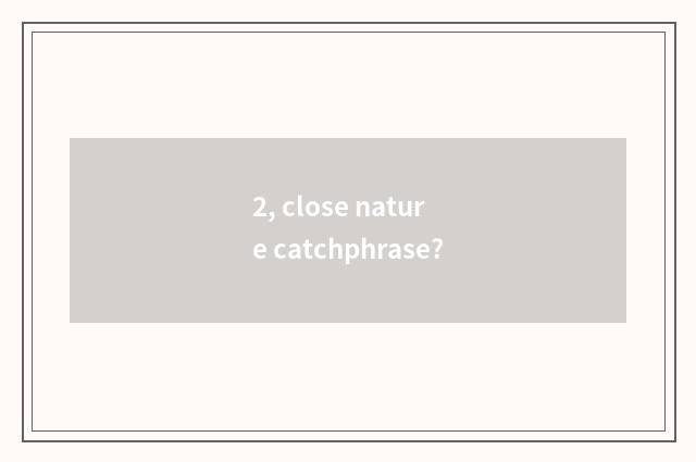 2, close nature catchphrase?