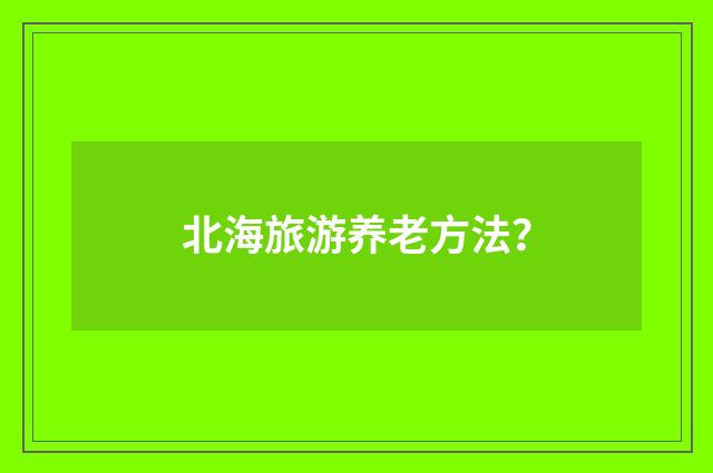 北海旅游养老方法？