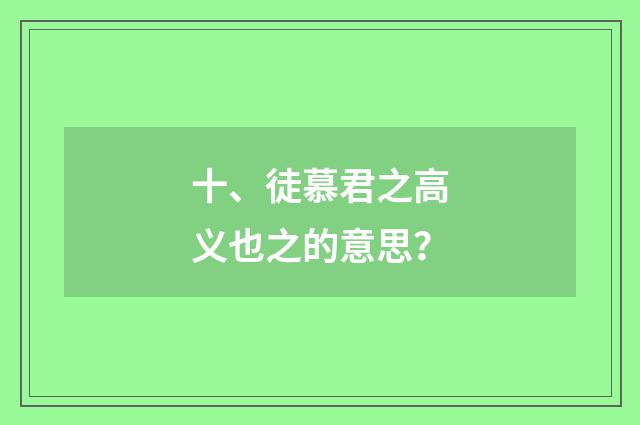 十、徒慕君之高义也之的意思？