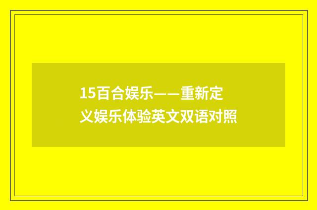 15百合娱乐——重新定义娱乐体验英文双语对照