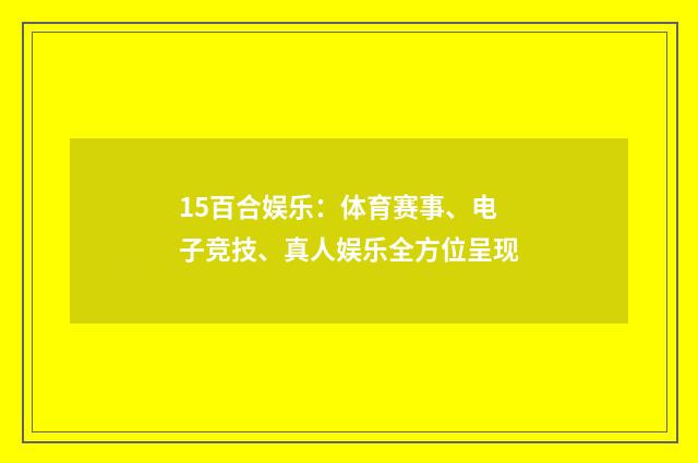 15百合娱乐：体育赛事、电子竞技、真人娱乐全方位呈现