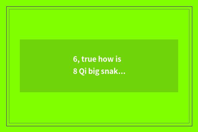 6, true how is 8 Qi big snake brushed come out?