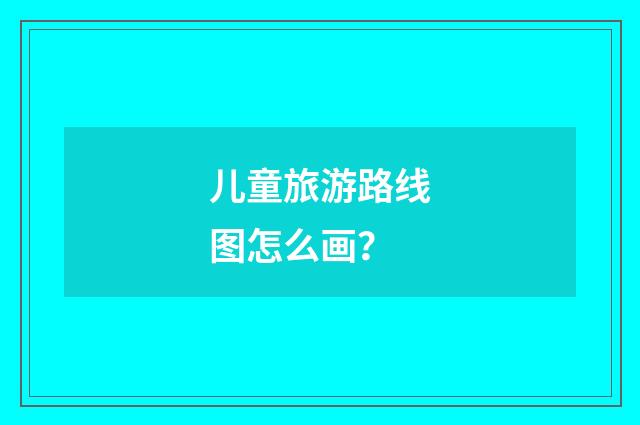 儿童旅游路线图怎么画？
