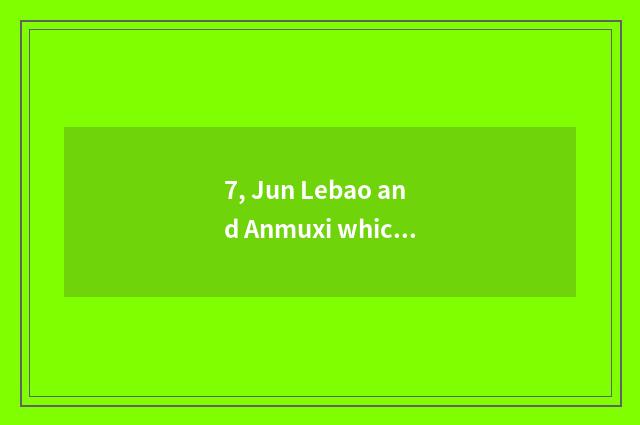 7, Jun Lebao and Anmuxi which good?