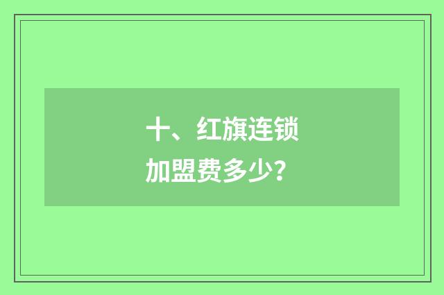 十、红旗连锁加盟费多少?