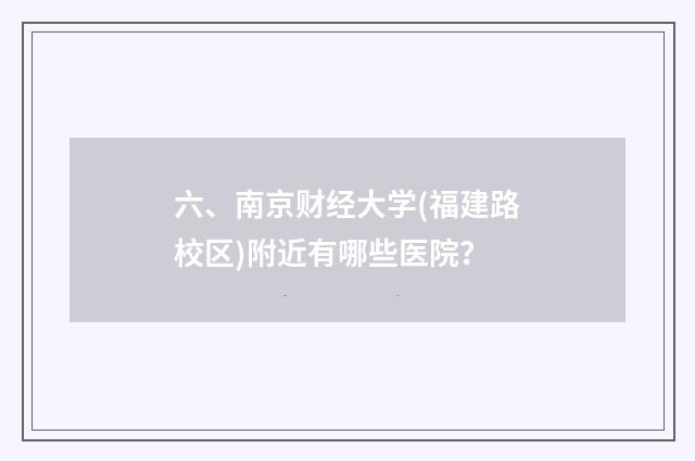 六、南京财经大学(福建路校区)附近有哪些医院？