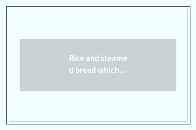 Rice and steamed bread which good?