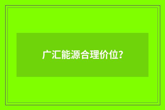 广汇能源合理价位？