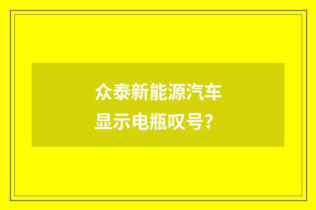 众泰新能源汽车显示电瓶叹号？