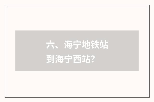 六、海宁地铁站到海宁西站？