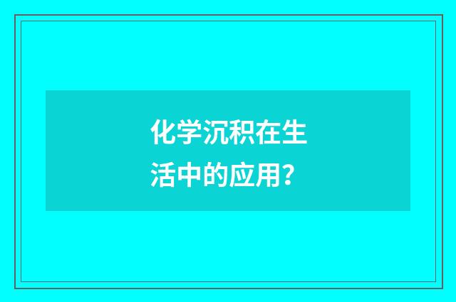 化学沉积在生活中的应用？