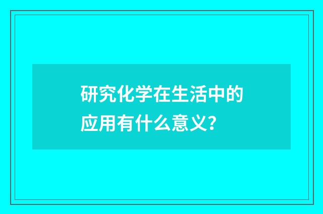 研究化学在生活中的应用有什么意义？