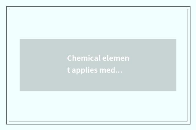 Chemical element applies mediumly in the life, citing?