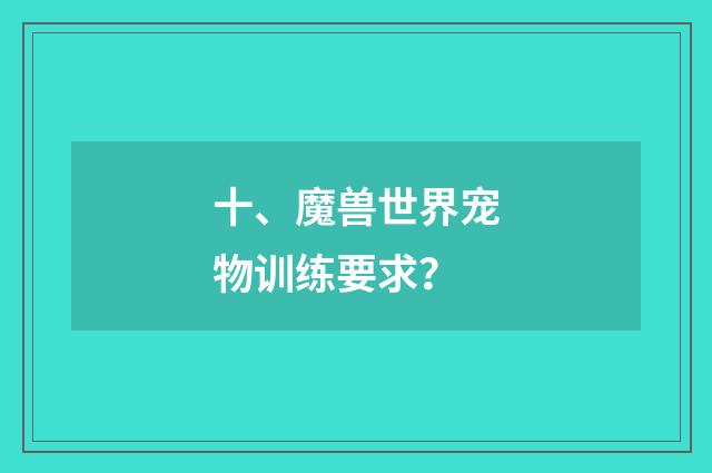 十、魔兽世界宠物训练要求？