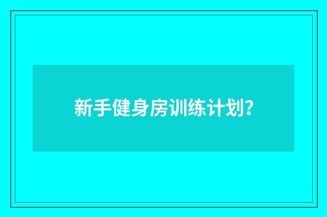 新手健身房训练计划？