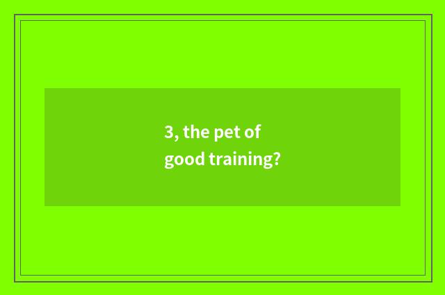 3, the pet of good training?