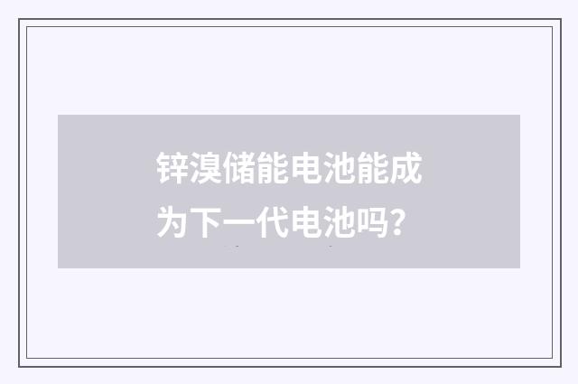 锌溴储能电池能成为下一代电池吗？