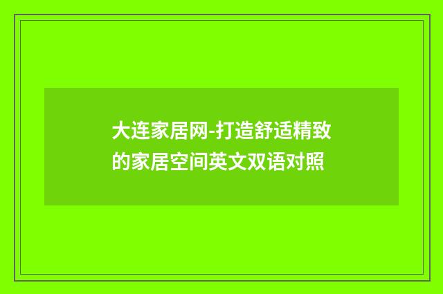 大连家居网-打造舒适精致的家居空间英文双语对照