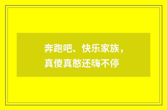 奔跑吧、快乐家族，真傻真憨还嗨不停