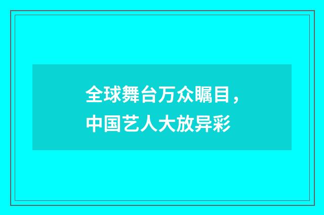 全球舞台万众瞩目，中国艺人大放异彩
