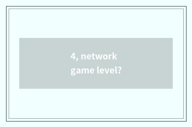 4, network game level?
